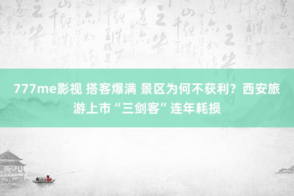 777me影视 搭客爆满 景区为何不获利？西安旅游上市“三剑客”连年耗损