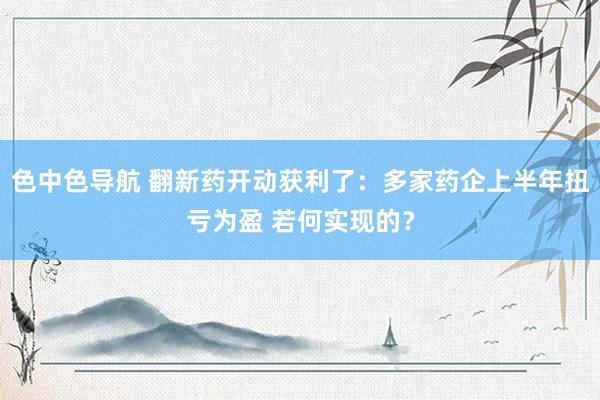 色中色导航 翻新药开动获利了：多家药企上半年扭亏为盈 若何实现的？