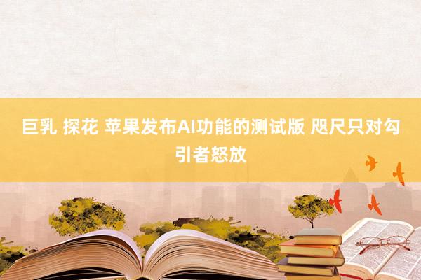 巨乳 探花 苹果发布AI功能的测试版 咫尺只对勾引者怒放