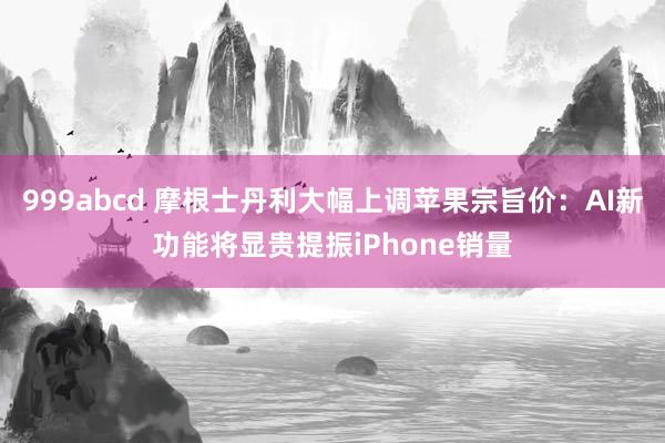 999abcd 摩根士丹利大幅上调苹果宗旨价：AI新功能将显贵提振iPhone销量