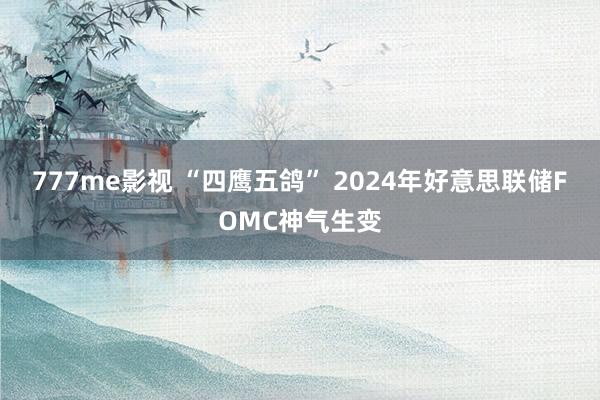 777me影视 “四鹰五鸽” 2024年好意思联储FOMC神气生变