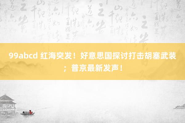 99abcd 红海突发！好意思国探讨打击胡塞武装；普京最新发声！
