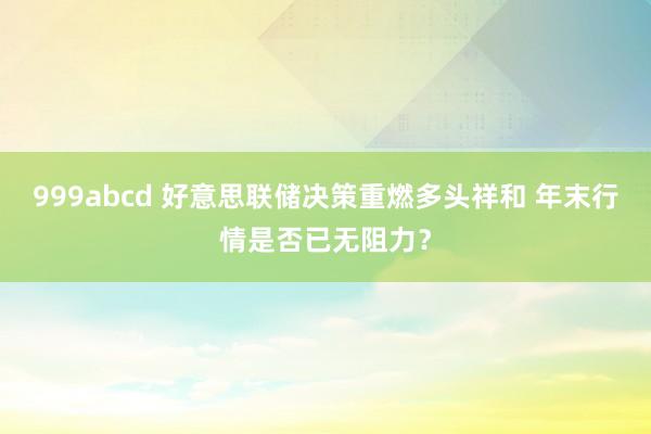 999abcd 好意思联储决策重燃多头祥和 年末行情是否已无阻力？