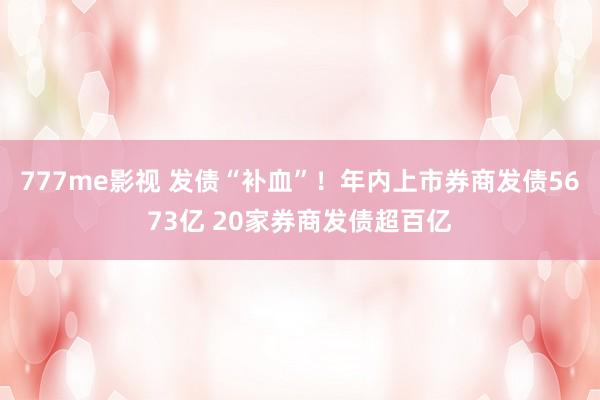 777me影视 发债“补血”！年内上市券商发债5673亿 20家券商发债超百亿