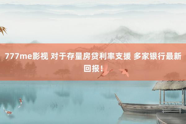 777me影视 对于存量房贷利率支援 多家银行最新回报！