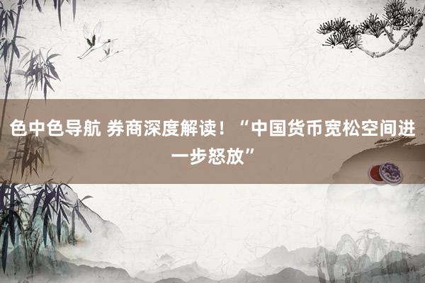 色中色导航 券商深度解读！“中国货币宽松空间进一步怒放”