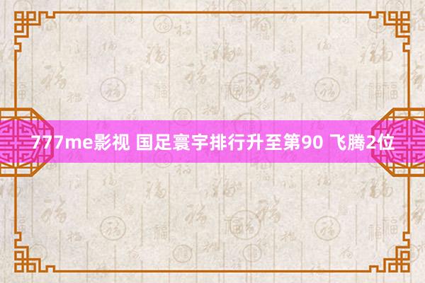 777me影视 国足寰宇排行升至第90 飞腾2位