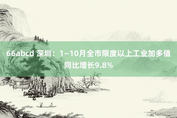 66abcd 深圳：1—10月全市限度以上工业加多值同比增长9.8%