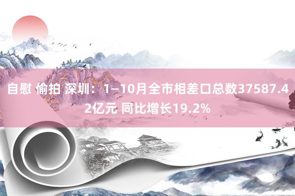 自慰 偷拍 深圳：1—10月全市相差口总数37587.42亿元 同比增长19.2%