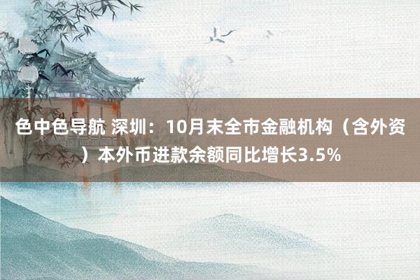 色中色导航 深圳：10月末全市金融机构（含外资）本外币进款余额同比增长3.5%