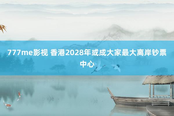 777me影视 香港2028年或成大家最大离岸钞票中心