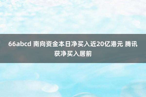 66abcd 南向资金本日净买入近20亿港元 腾讯获净买入居前