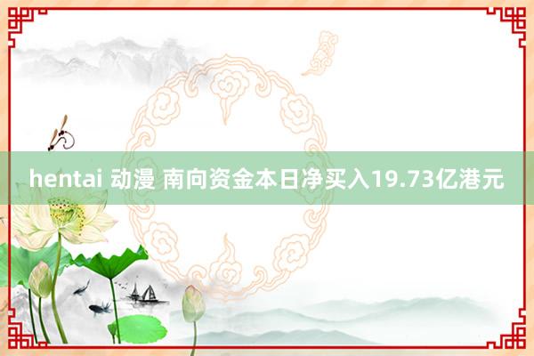 hentai 动漫 南向资金本日净买入19.73亿港元