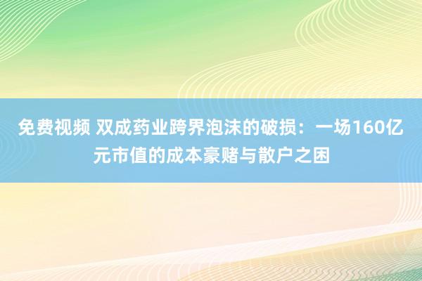 免费视频 双成药业跨界泡沫的破损：一场160亿元市值的成本豪赌与散户之困