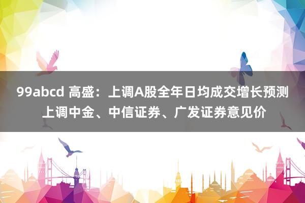 99abcd 高盛：上调A股全年日均成交增长预测 上调中金、中信证券、广发证券意见价