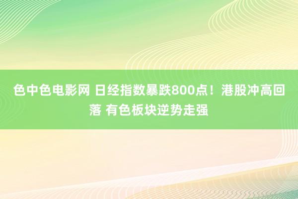 色中色电影网 日经指数暴跌800点！港股冲高回落 有色板块逆势走强