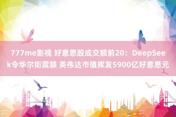777me影视 好意思股成交额前20：DeepSeek令华尔街震颤 英伟达市值挥发5900亿好意思元