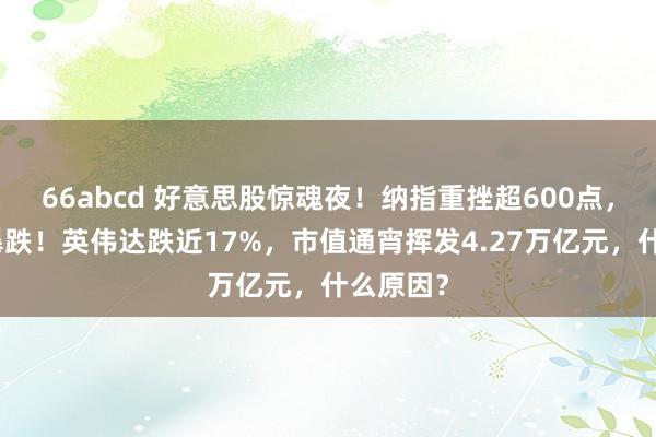 66abcd 好意思股惊魂夜！纳指重挫超600点，芯片股暴跌！英伟达跌近17%，市值通宵挥发4.27万亿元，什么原因？