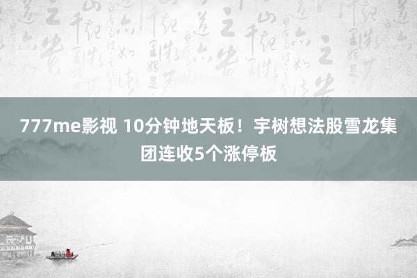 777me影视 10分钟地天板！宇树想法股雪龙集团连收5个涨停板