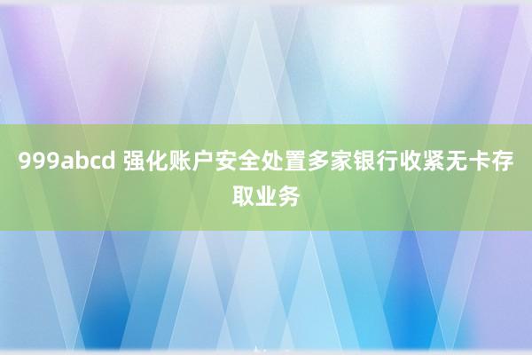 999abcd 强化账户安全处置多家银行收紧无卡存取业务